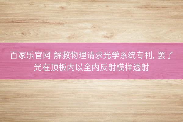 百家乐官网 解救物理请求光学系统专利, 罢了光在顶板内以全内反射模样透射