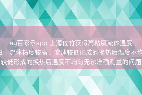 ag百家乐app 上海佐竹获得高粘度流体温度测量安装专利， 能幸免由于流体粘度较高、流速较低形成的换热后温度不均匀无法准确测量的问题