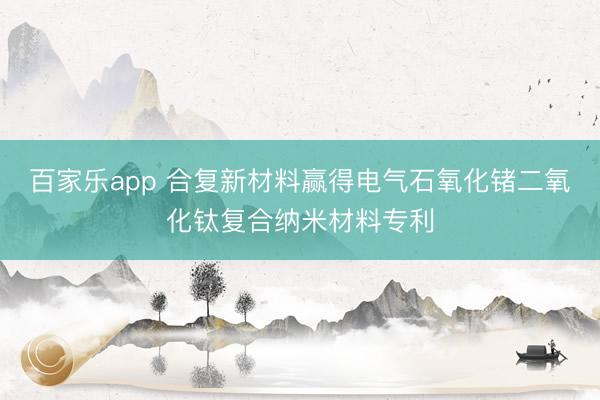 百家乐app 合复新材料赢得电气石氧化锗二氧化钛复合纳米材料专利