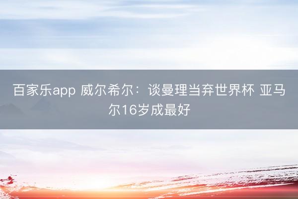 百家乐app 威尔希尔：谈曼理当弃世界杯 亚马尔16岁成最好