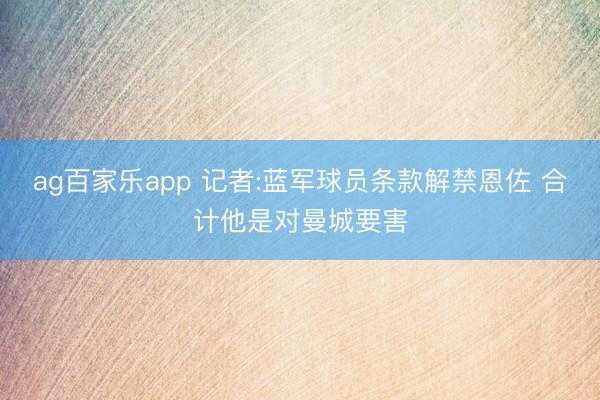 ag百家乐app 记者:蓝军球员条款解禁恩佐 合计他是对曼城要害