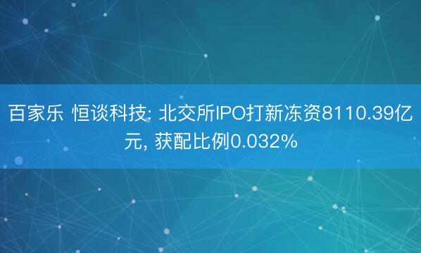 百家乐 恒谈科技: 北交所IPO打新冻资8110.39亿元, 获配比例0.032%