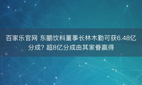 百家乐官网 东鹏饮料董事长林木勤可获6.48亿分成? 超8亿分成由其家眷赢得