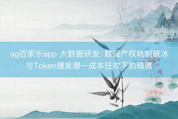 ag百家乐app 大数据研发: 数据产权轨制破冰与Token爆发潮—成本狂欢下的暗礁