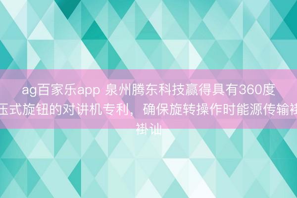 ag百家乐app 泉州腾东科技赢得具有360度按压式旋钮的对讲机专利，确保旋转操作时能源传输褂讪