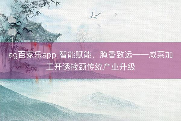 ag百家乐app 智能赋能，腌香致远——咸菜加工开诱掖颈传统产业升级