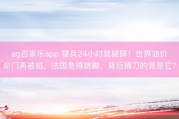 ag百家乐app 寝兵24小时就破碎！世界油价命门再被掐，法国急得跳脚，背后捅刀的竟是它？