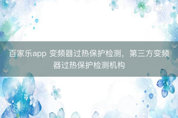 百家乐app 变频器过热保护检测，第三方变频器过热保护检测机构