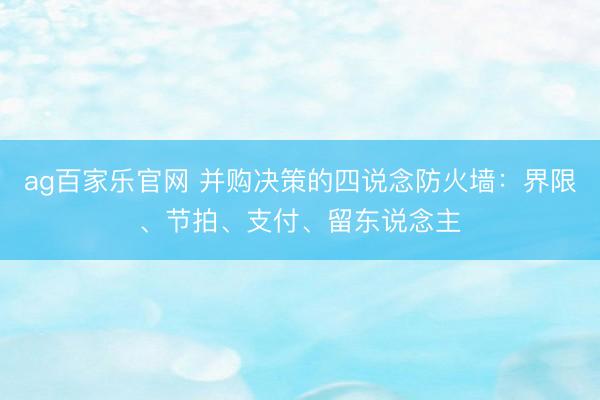 ag百家乐官网 并购决策的四说念防火墙：界限、节拍、支付、留东说念主