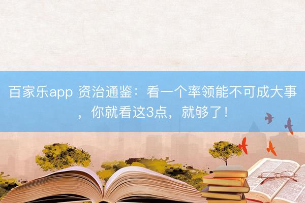 百家乐app 资治通鉴：看一个率领能不可成大事，你就看这3点，就够了！