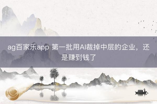 ag百家乐app 第一批用AI裁掉中层的企业，还是赚到钱了