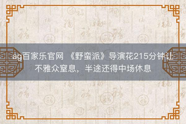 ag百家乐官网 《野蛮派》导演花215分钟让不雅众窒息,半途还得中场休息