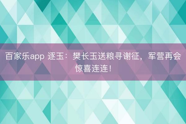 百家乐app 逐玉:樊长玉送粮寻谢征,军营再会惊喜连连!