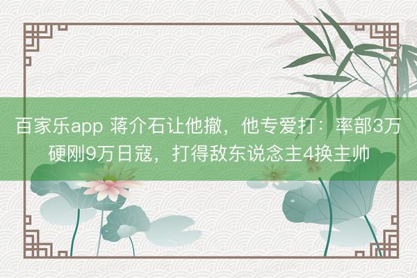 百家乐app 蒋介石让他撤,他专爱打:率部3万硬刚9万日寇,打得敌东说念主4换主帅