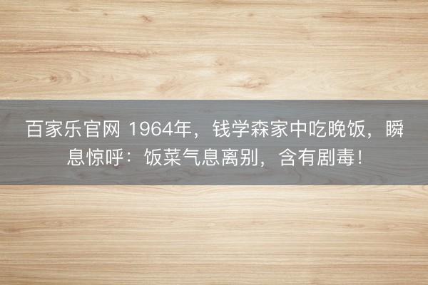 百家乐官网 1964年，钱学森家中吃晚饭，瞬息惊呼：饭菜气息离别，含有剧毒！