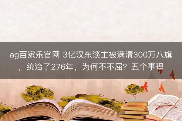 ag百家乐官网 3亿汉东谈主被满清300万八旗，统治了276年，为何不不屈？五个事理