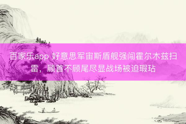 百家乐app 好意思军宙斯盾舰强闯霍尔木兹扫雷,顾首不顾尾尽显战场被迫瑕玷