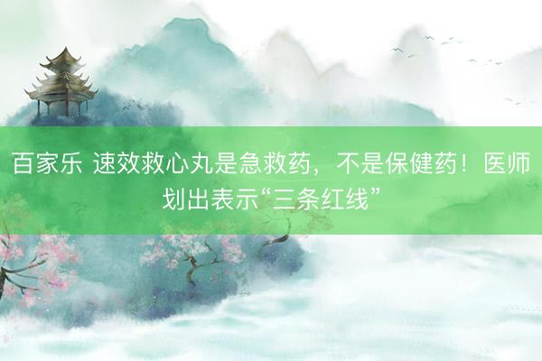 百家乐 速效救心丸是急救药,不是保健药!医师划出表示“三条红线”
