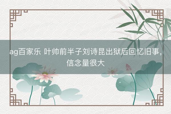 ag百家乐 叶帅前半子刘诗昆出狱后回忆旧事,信念量很大