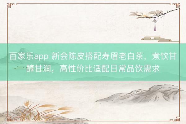 百家乐app 新会陈皮搭配寿眉老白茶,煮饮甘醇甘润,高性价比适配日常品饮需求