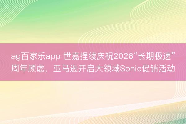 ag百家乐app 世嘉捏续庆祝2026“长期极速”周年顾虑，亚马逊开启大领域Sonic促销活动