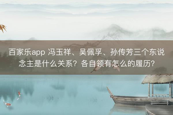 百家乐app 冯玉祥、吴佩孚、孙传芳三个东说念主是什么关系?各自领有怎么的履历?