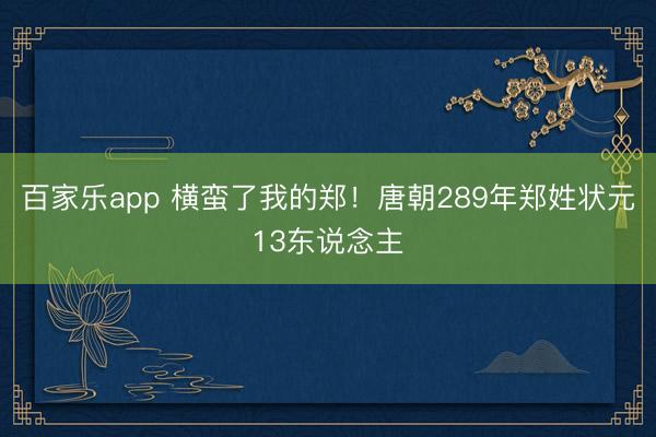 百家乐app 横蛮了我的郑！唐朝289年郑姓状元13东说念主
