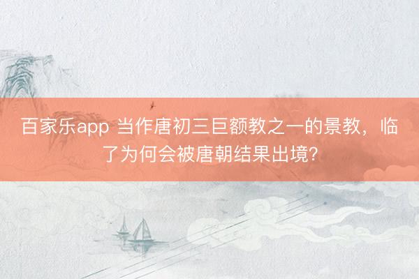 百家乐app 当作唐初三巨额教之一的景教，临了为何会被唐朝结果出境？