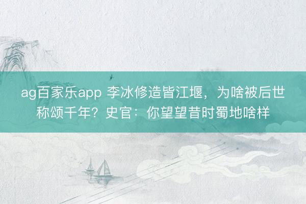 ag百家乐app 李冰修造皆江堰,为啥被后世称颂千年?史官:你望望昔时蜀地啥样