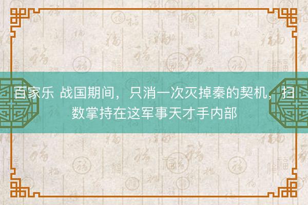 百家乐 战国期间,只消一次灭掉秦的契机,扫数掌持在这军事天才手内部