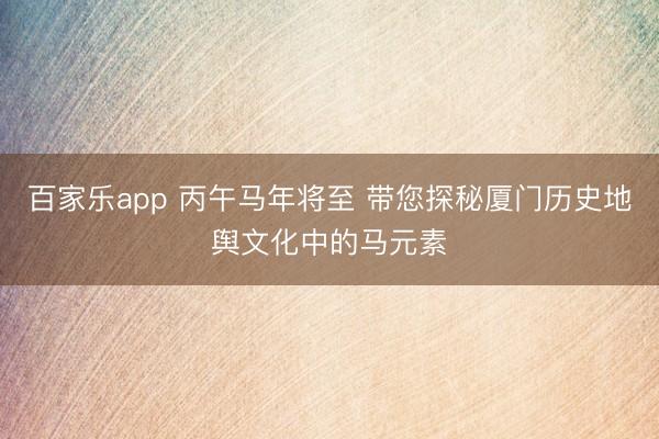 百家乐app 丙午马年将至 带您探秘厦门历史地舆文化中的马元素