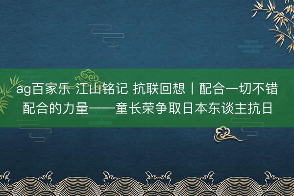 ag百家乐 江山铭记 抗联回想丨配合一切不错配合的力量——童长荣争取日本东谈主抗日