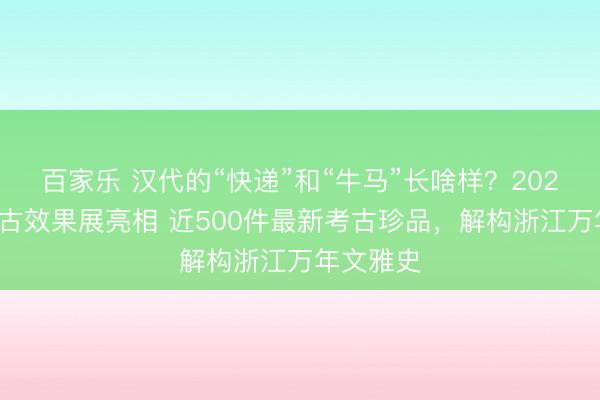 百家乐 汉代的“快递”和“牛马”长啥样？2025年度考古效果展亮相 近500件最新考古珍品，解构浙江万年文雅史