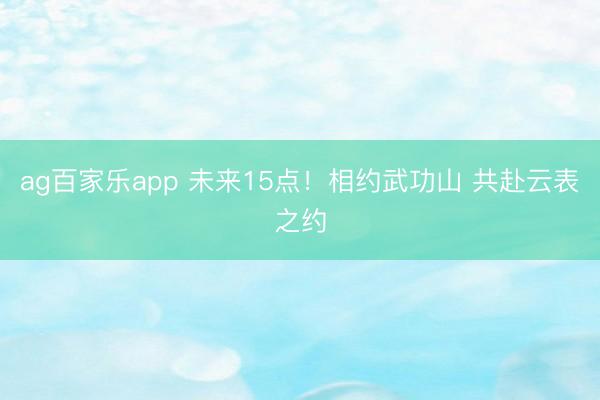 ag百家乐app 未来15点！相约武功山 共赴云表之约