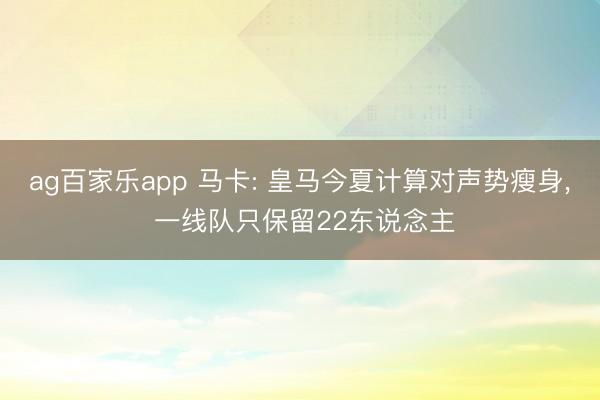 ag百家乐app 马卡: 皇马今夏计算对声势瘦身， 一线队只保留22东说念主