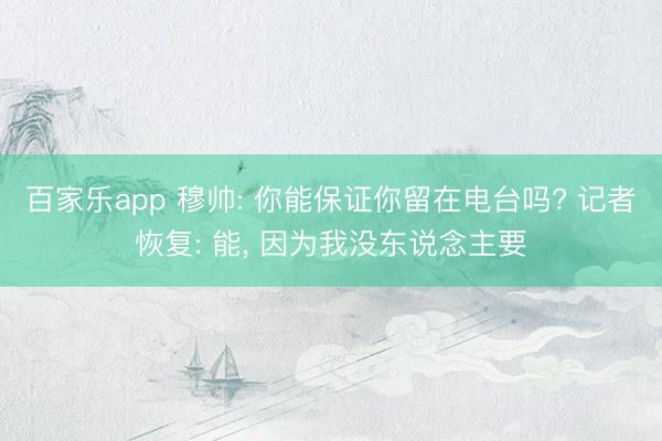 百家乐app 穆帅: 你能保证你留在电台吗? 记者恢复: 能， 因为我没东说念主要