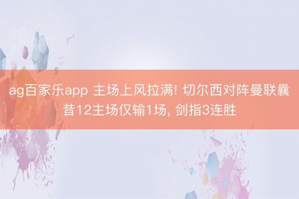 ag百家乐app 主场上风拉满! 切尔西对阵曼联曩昔12主场仅输1场， 剑指3连胜