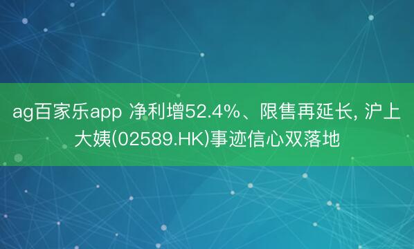 ag百家乐app 净利增52.4%、限售再延长， 沪上大姨(02589.HK)事迹信心双落地
