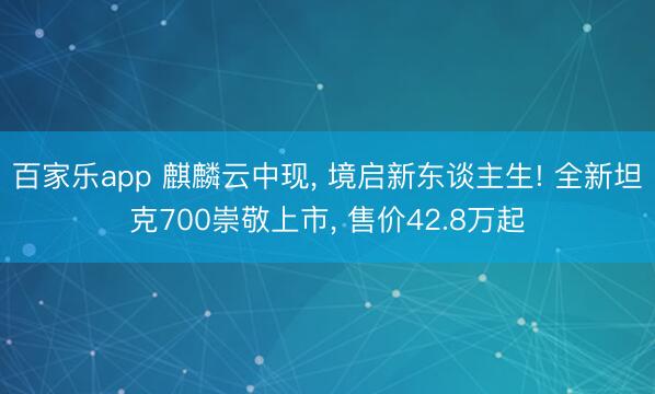 百家乐app 麒麟云中现， 境启新东谈主生! 全新坦克700崇敬上市， 售价42.8万起