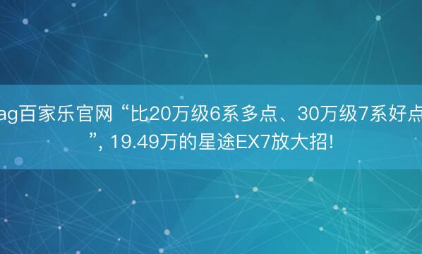 ag百家乐官网 “比20万级6系多点、30万级7系好点”， 19.49万的星途EX7放大招!