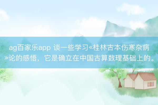ag百家乐app 谈一些学习«桂林古本伤寒杂病»论的感悟，它是确立在中国古算数理基础上的。