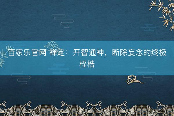 百家乐官网 禅定：开智通神，断除妄念的终极桎梏