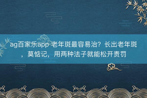 ag百家乐app 老年斑最容易治？长出老年斑，莫惦记，用两种法子就能松开责罚