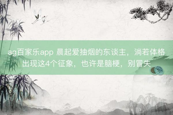 ag百家乐app 晨起爱抽烟的东谈主，淌若体格出现这4个征象，也许是脑梗，别冒失
