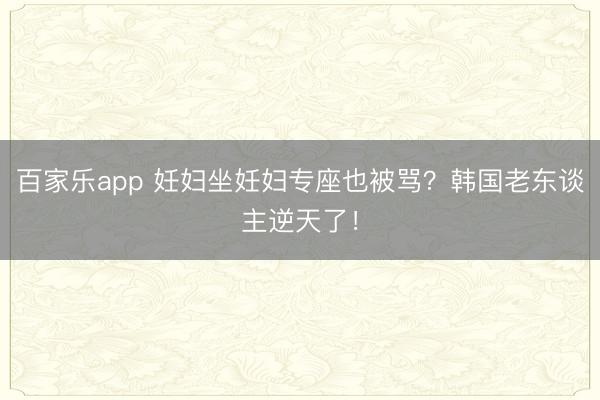 百家乐app 妊妇坐妊妇专座也被骂？韩国老东谈主逆天了！