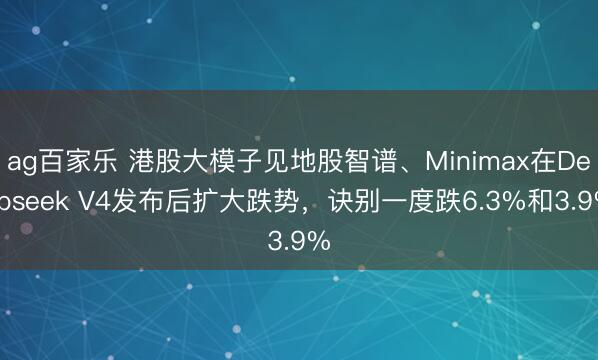 ag百家乐 港股大模子见地股智谱、Minimax在Deepseek V4发布后扩大跌势，诀别一度跌6.3%和3.9%