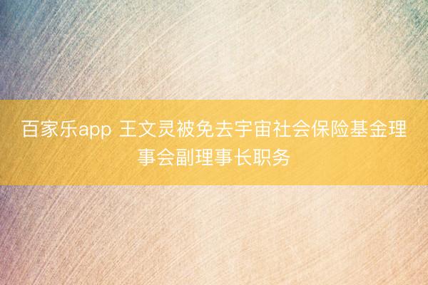 百家乐app 王文灵被免去宇宙社会保险基金理事会副理事长职务