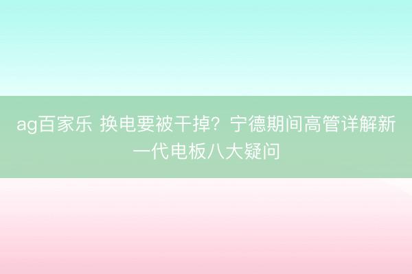 ag百家乐 换电要被干掉？宁德期间高管详解新一代电板八大疑问