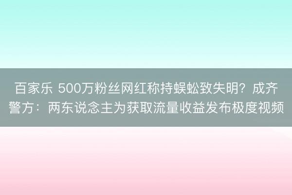 百家乐 500万粉丝网红称持蜈蚣致失明？成齐警方：两东说念主为获取流量收益发布极度视频
