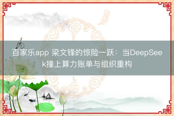 百家乐app 梁文锋的惊险一跃：当DeepSeek撞上算力账单与组织重构